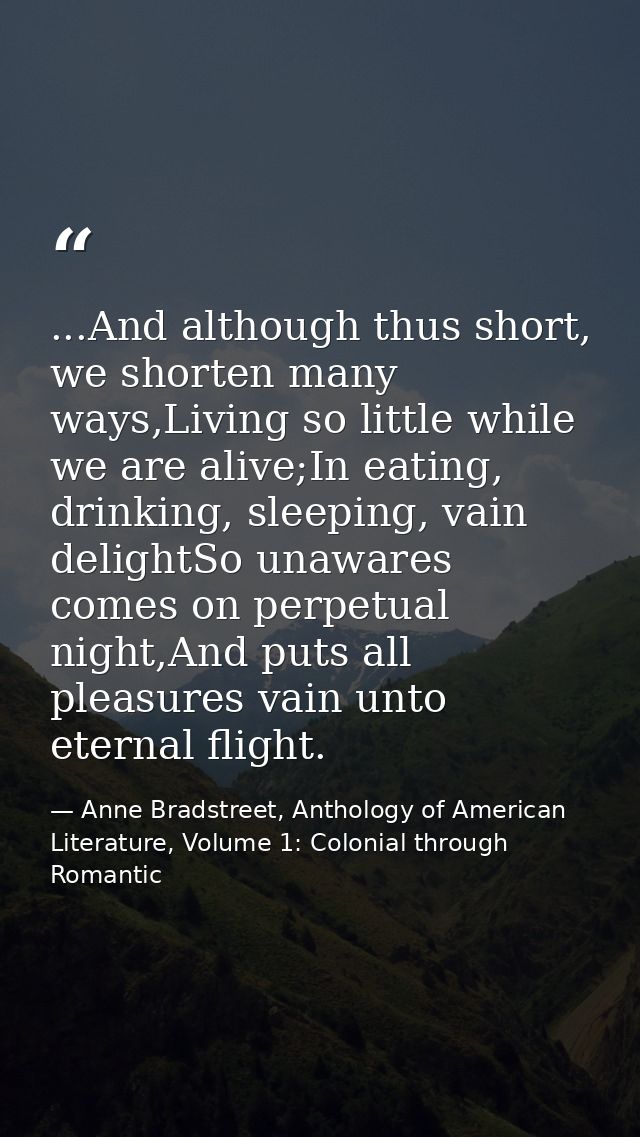 ...And although thus short, we shorten many ways,Living so little while we are alive;In eating, drinking, sleeping, vain — Anne Bradstreet, Anthology of American Literature, Volume 1: Colonial through Romantic