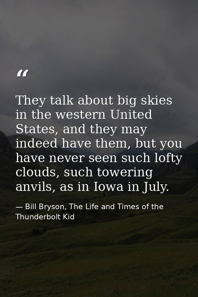 They talk about big skies in the western United States, and they may indeed have them, but you have never seen such loft — Bill Bryson, The Life and Times of the Thunderbolt Kid