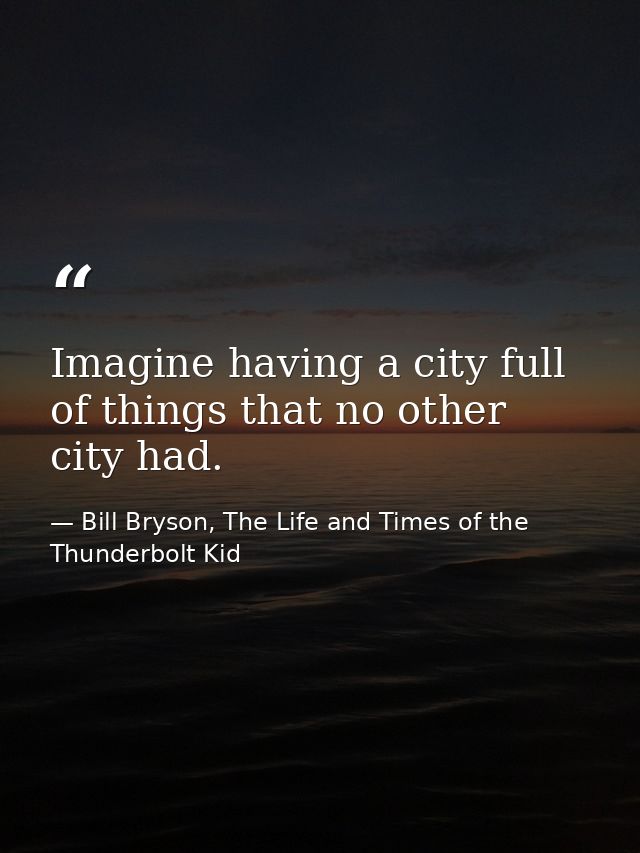 Imagine having a city full of things that no other city had. — Bill Bryson, The Life and Times of the Thunderbolt Kid