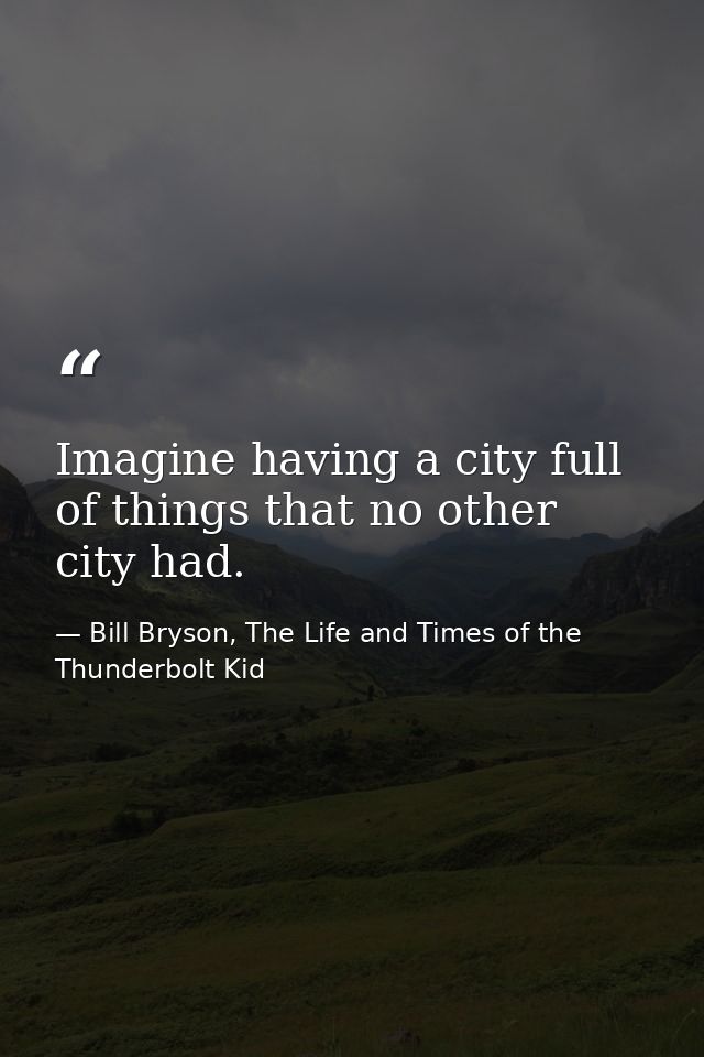 Imagine having a city full of things that no other city had. — Bill Bryson, The Life and Times of the Thunderbolt Kid