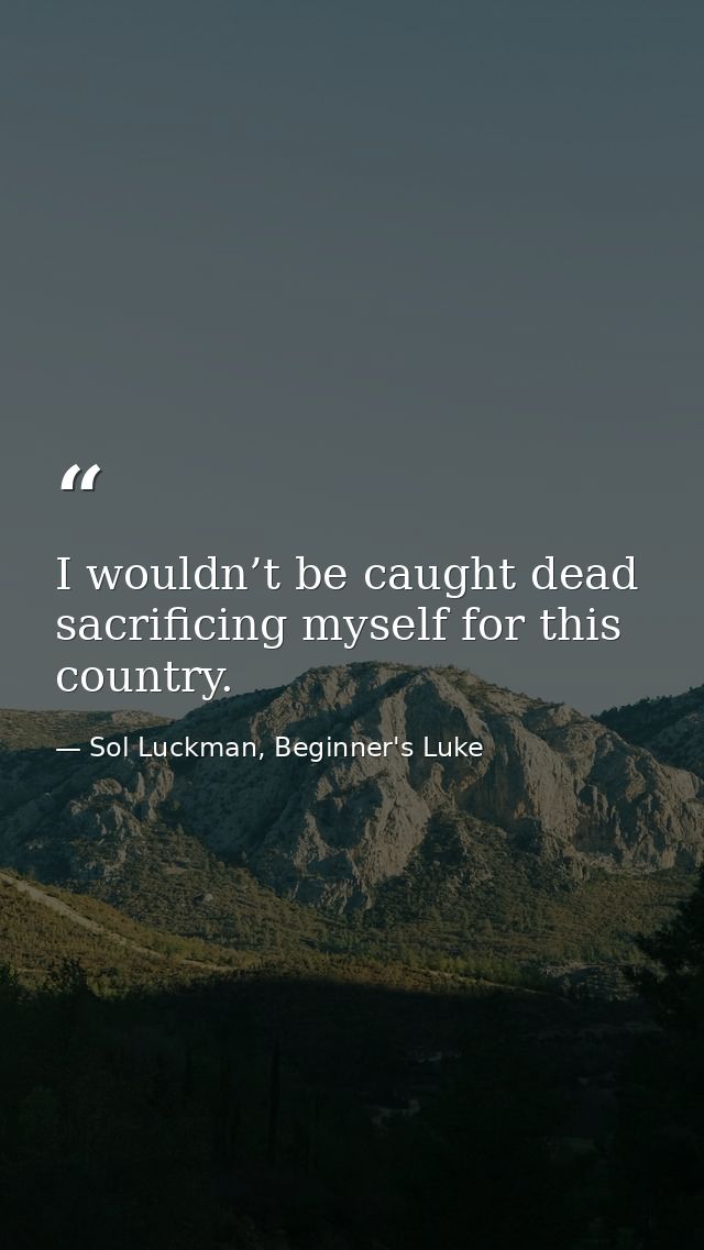 I wouldn’t be caught dead sacrificing myself for this country. — Sol Luckman, Beginner's Luke