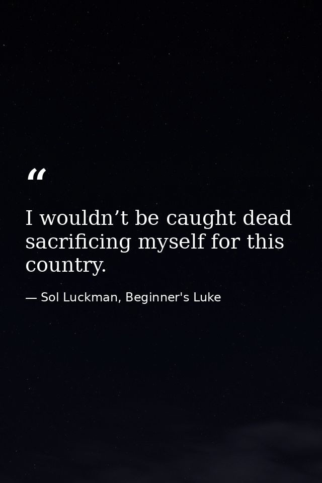I wouldn’t be caught dead sacrificing myself for this country. — Sol Luckman, Beginner's Luke