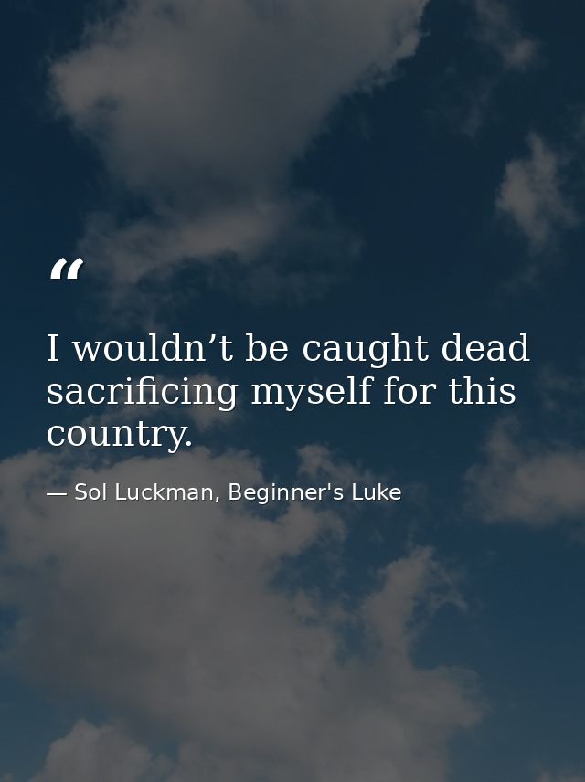 I wouldn’t be caught dead sacrificing myself for this country. — Sol Luckman, Beginner's Luke