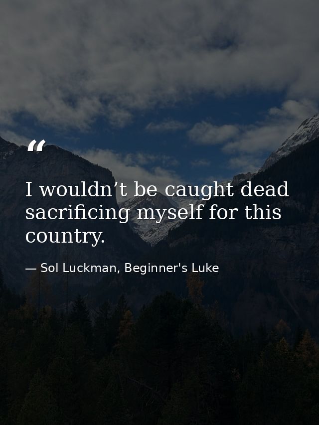 I wouldn’t be caught dead sacrificing myself for this country. — Sol Luckman, Beginner's Luke