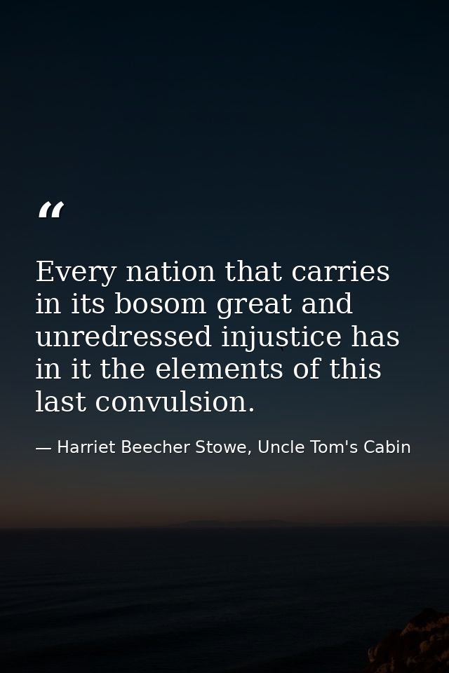 Every nation that carries in its bosom great and unredressed injustice has in it the elements of this last convulsion. — Harriet Beecher Stowe, Uncle Tom's Cabin