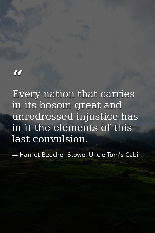 Every nation that carries in its bosom great and unredressed injustice has in it the elements of this last convulsion. — Harriet Beecher Stowe, Uncle Tom's Cabin