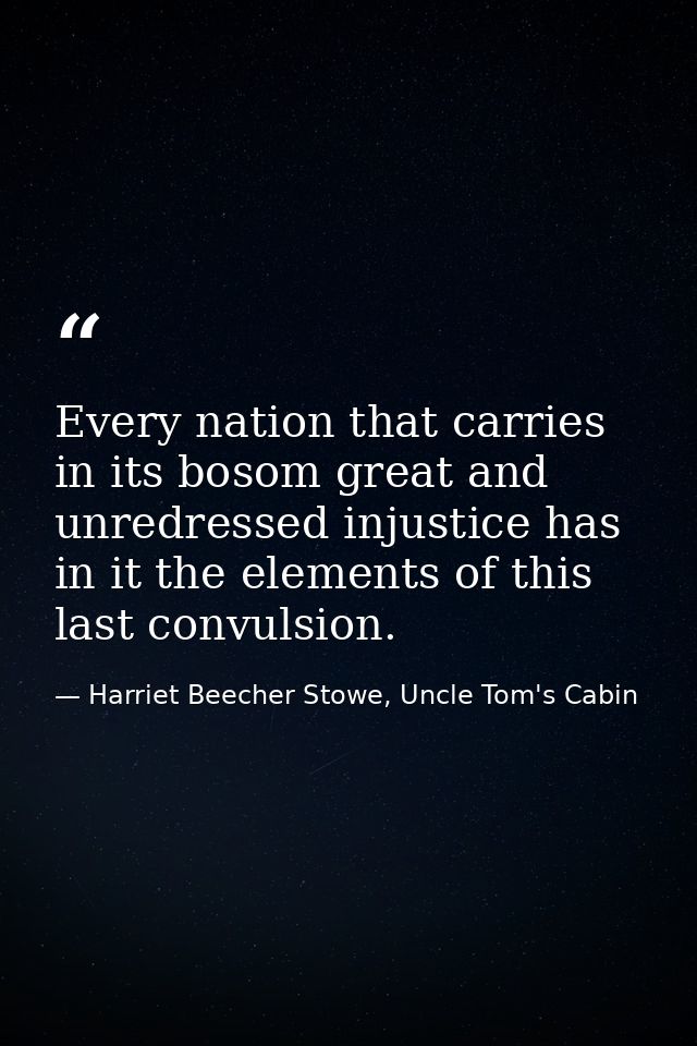 Every nation that carries in its bosom great and unredressed injustice has in it the elements of this last convulsion. — Harriet Beecher Stowe, Uncle Tom's Cabin