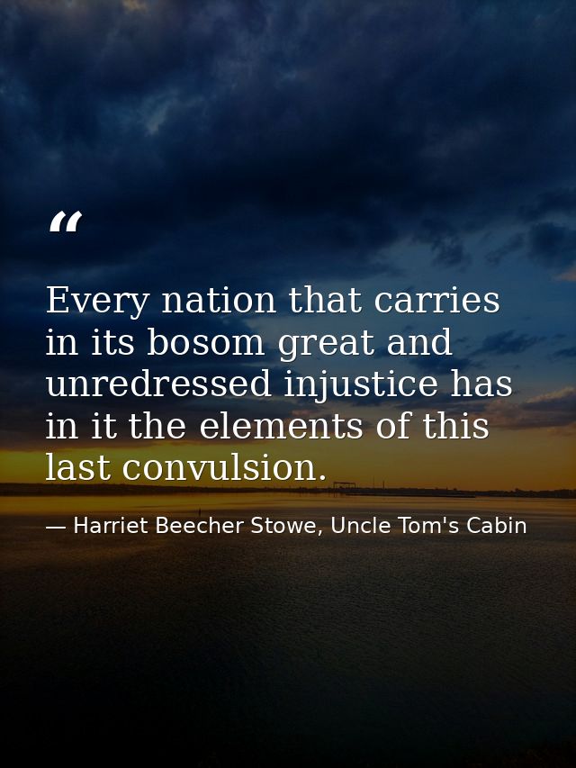 Every nation that carries in its bosom great and unredressed injustice has in it the elements of this last convulsion. — Harriet Beecher Stowe, Uncle Tom's Cabin
