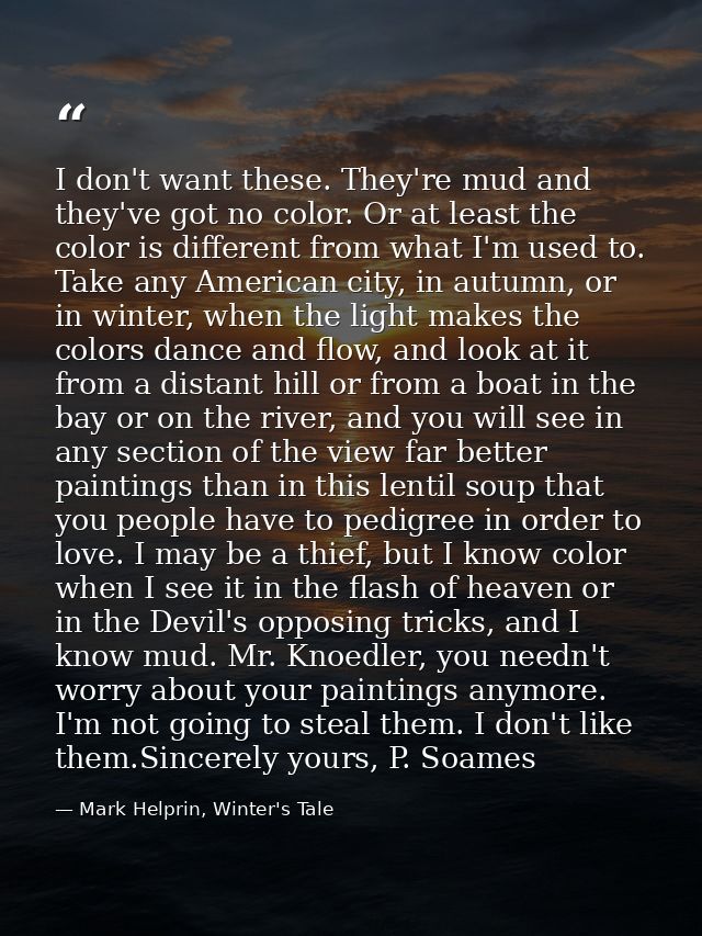 I don't want these. They're mud and they've got no color. Or at least the color is different from what I'm used to. Take — Mark Helprin, Winter's Tale