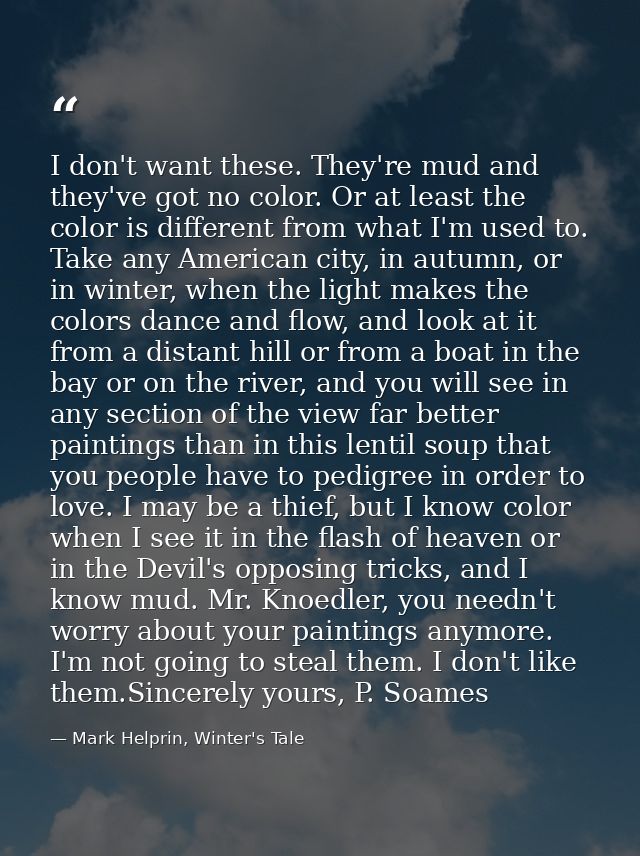 I don't want these. They're mud and they've got no color. Or at least the color is different from what I'm used to. Take — Mark Helprin, Winter's Tale