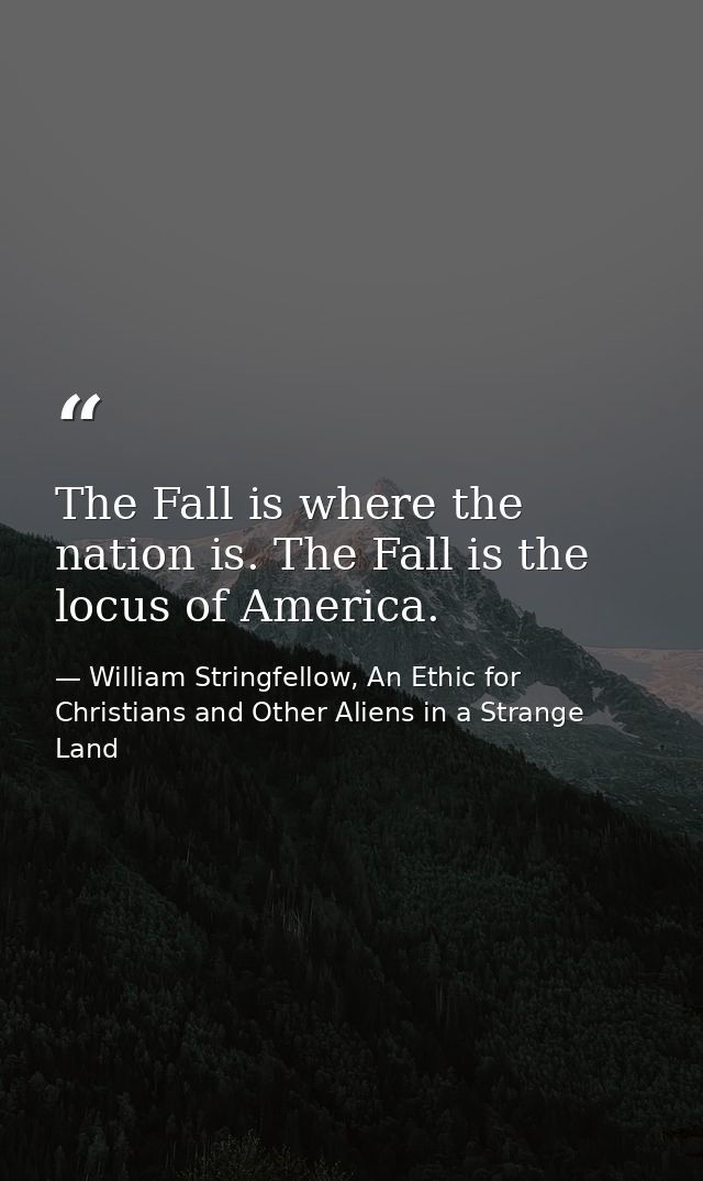 The Fall is where the nation is. The Fall is the locus of America. — William Stringfellow, An Ethic for Christians and Other Aliens in a Strange Land