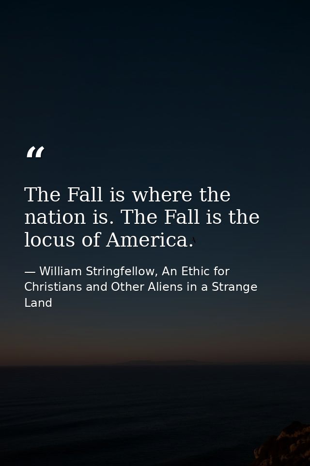 The Fall is where the nation is. The Fall is the locus of America. — William Stringfellow, An Ethic for Christians and Other Aliens in a Strange Land