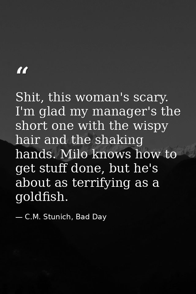 Shit, this woman's scary. I'm glad my manager's the short one with the wispy hair and the shaking hands. Milo knows how  — C.M. Stunich, Bad Day