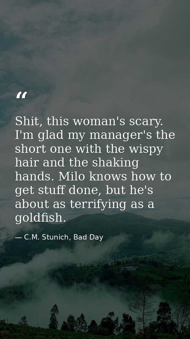 Shit, this woman's scary. I'm glad my manager's the short one with the wispy hair and the shaking hands. Milo knows how  — C.M. Stunich, Bad Day