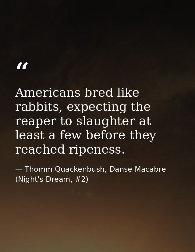 Americans bred like rabbits, expecting the reaper to slaughter at least a few before they reached ripeness. — Thomm Quackenbush, Danse Macabre (Night's Dream, #2)