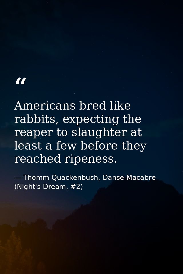 Americans bred like rabbits, expecting the reaper to slaughter at least a few before they reached ripeness. — Thomm Quackenbush, Danse Macabre (Night's Dream, #2)