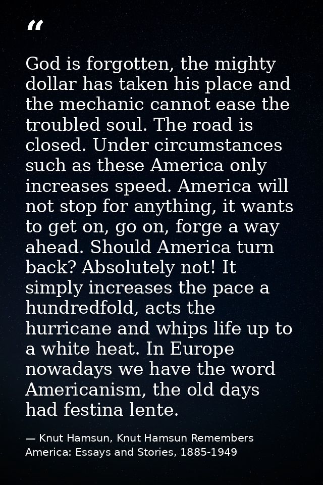 God is forgotten, the mighty dollar has taken his place and the mechanic cannot ease the troubled soul. The road is clos — Knut Hamsun, Knut Hamsun Remembers America: Essays and Stories, 1885-1949