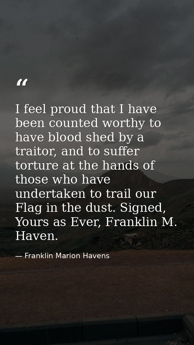 I feel proud that I have been counted worthy to have blood shed by a traitor, and to suffer torture at the hands of thos — Franklin Marion Havens