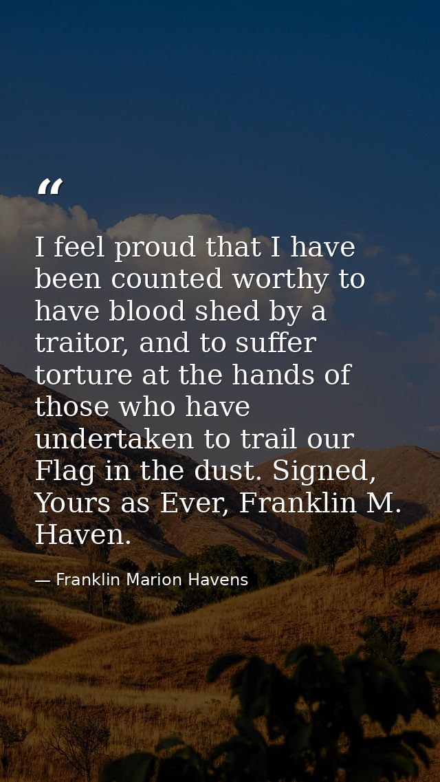 I feel proud that I have been counted worthy to have blood shed by a traitor, and to suffer torture at the hands of thos — Franklin Marion Havens