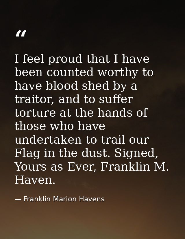 I feel proud that I have been counted worthy to have blood shed by a traitor, and to suffer torture at the hands of thos — Franklin Marion Havens