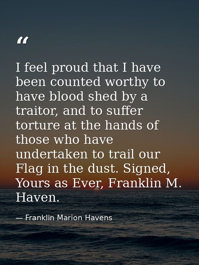 I feel proud that I have been counted worthy to have blood shed by a traitor, and to suffer torture at the hands of thos — Franklin Marion Havens