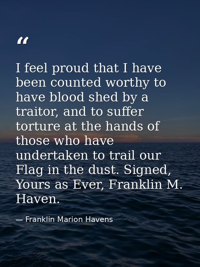I feel proud that I have been counted worthy to have blood shed by a traitor, and to suffer torture at the hands of thos — Franklin Marion Havens
