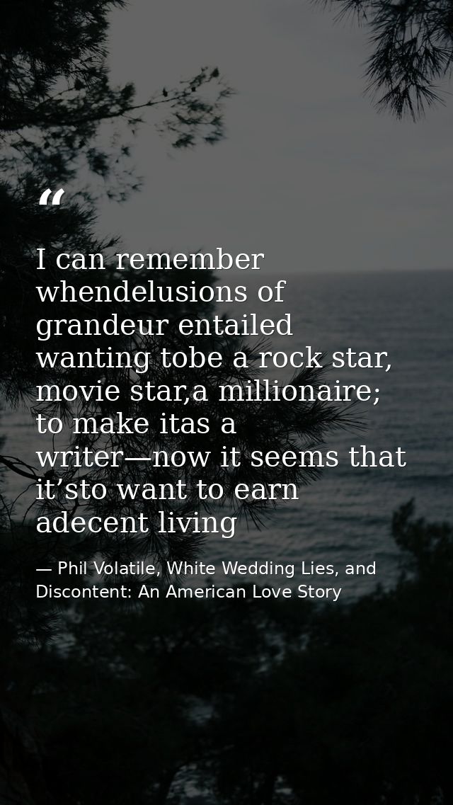 I can remember whendelusions of grandeur entailed wanting tobe a rock star, movie star,a millionaire; to make itas a wri — Phil Volatile, White Wedding Lies, and Discontent: An American Love Story