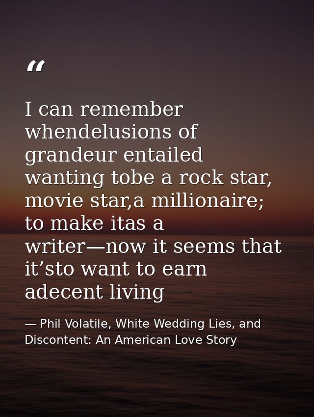 I can remember whendelusions of grandeur entailed wanting tobe a rock star, movie star,a millionaire; to make itas a wri — Phil Volatile, White Wedding Lies, and Discontent: An American Love Story