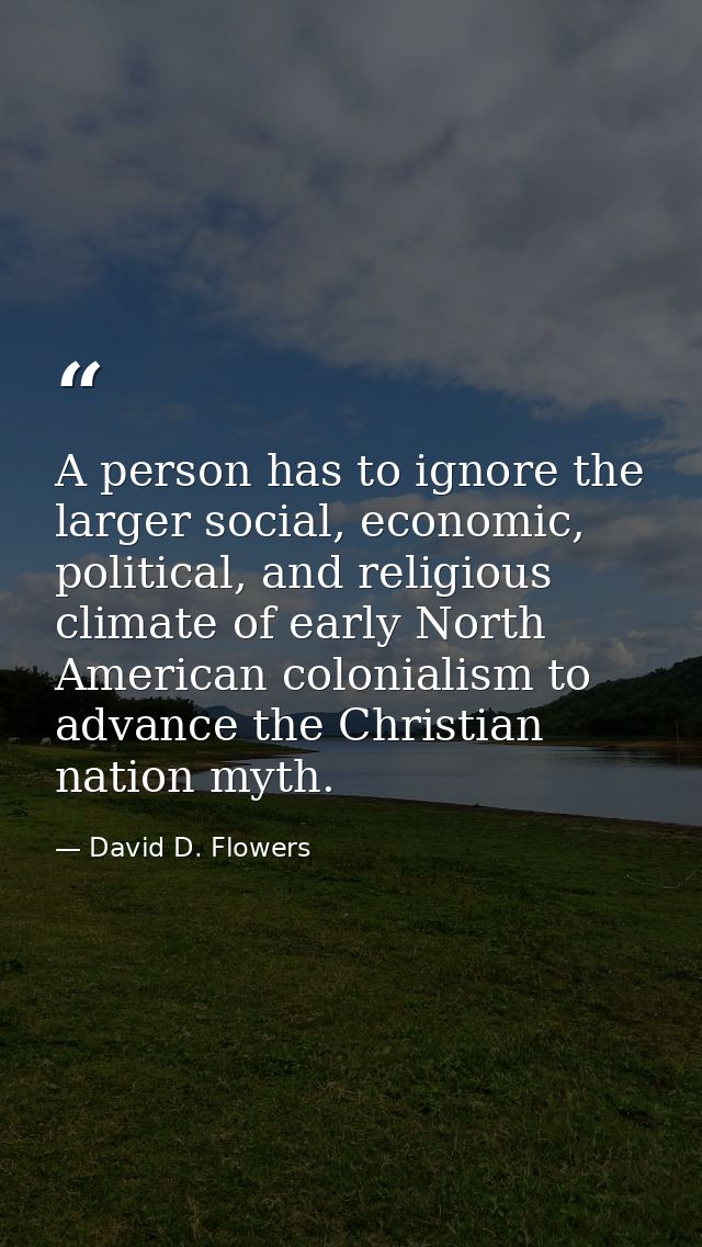 A person has to ignore the larger social, economic, political, and religious climate of early North American colonialism — David D. Flowers