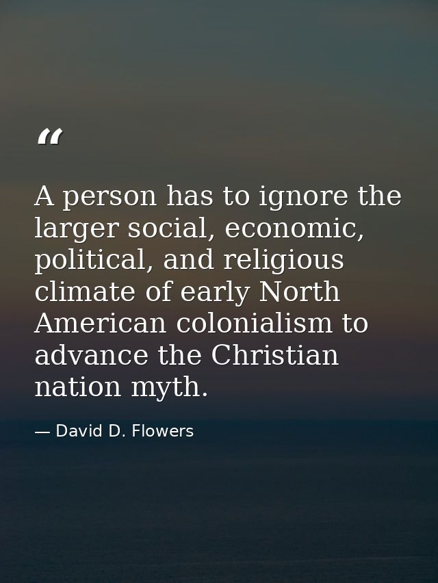 A person has to ignore the larger social, economic, political, and religious climate of early North American colonialism — David D. Flowers