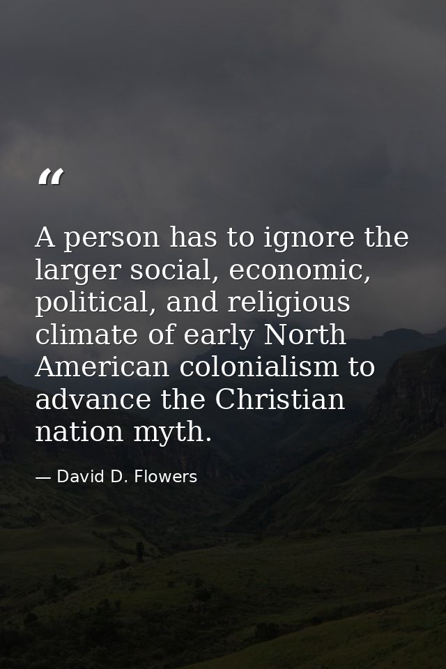 A person has to ignore the larger social, economic, political, and religious climate of early North American colonialism — David D. Flowers