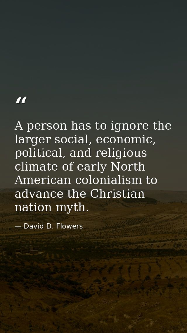 A person has to ignore the larger social, economic, political, and religious climate of early North American colonialism — David D. Flowers