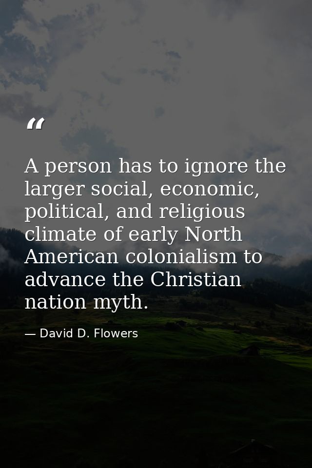 A person has to ignore the larger social, economic, political, and religious climate of early North American colonialism — David D. Flowers