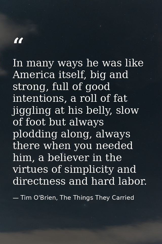 In many ways he was like America itself, big and strong, full of good intentions, a roll of fat jiggling at his belly, s — Tim O'Brien, The Things They Carried