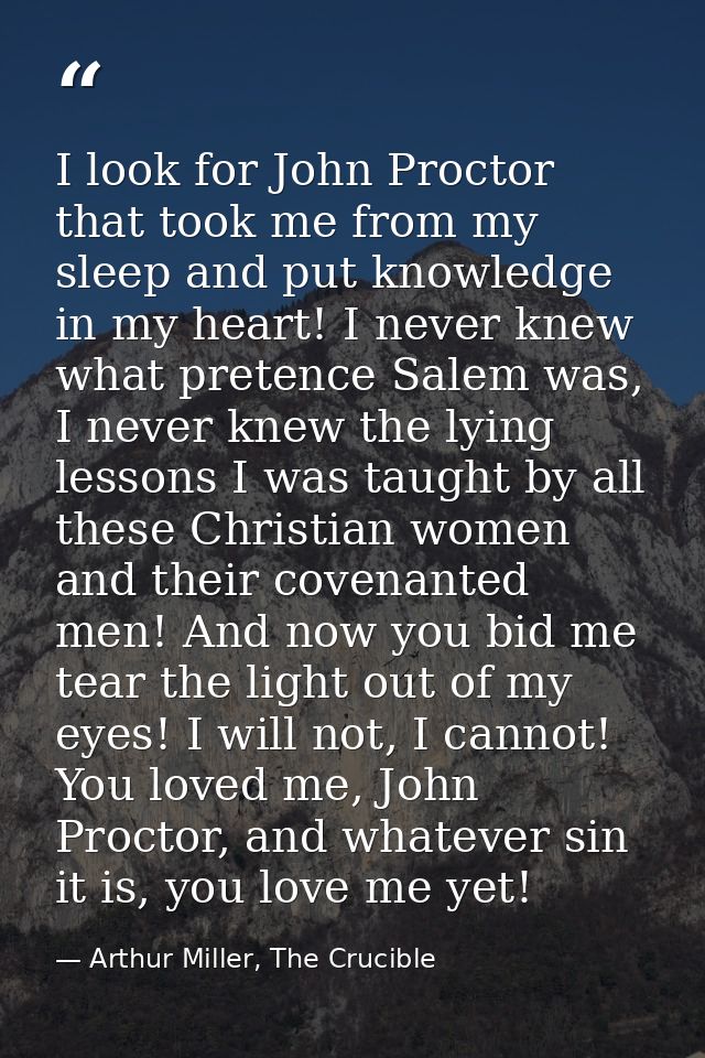 I look for John Proctor that took me from my sleep and put knowledge in my heart! I never knew what pretence Salem was,  — Arthur Miller, The Crucible