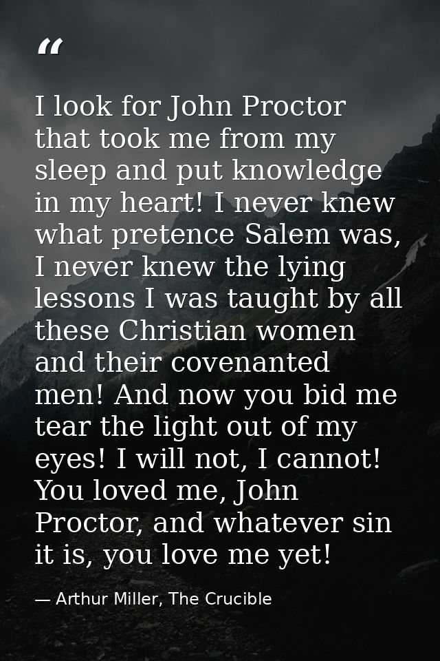 I look for John Proctor that took me from my sleep and put knowledge in my heart! I never knew what pretence Salem was,  — Arthur Miller, The Crucible