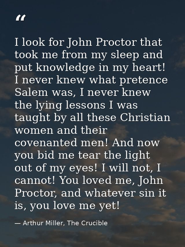 I look for John Proctor that took me from my sleep and put knowledge in my heart! I never knew what pretence Salem was,  — Arthur Miller, The Crucible