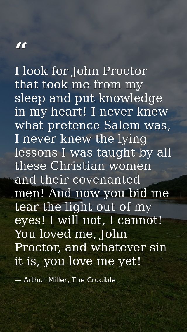 I look for John Proctor that took me from my sleep and put knowledge in my heart! I never knew what pretence Salem was,  — Arthur Miller, The Crucible