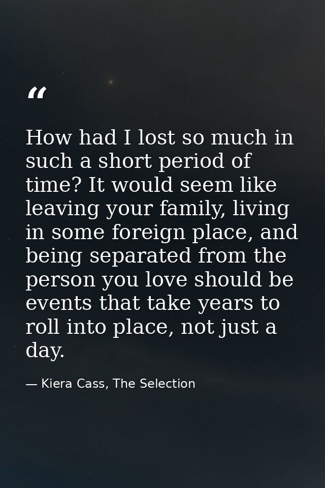 How had I lost so much in such a short period of time? It would seem like leaving your family, living in some foreign pl — Kiera Cass, The Selection