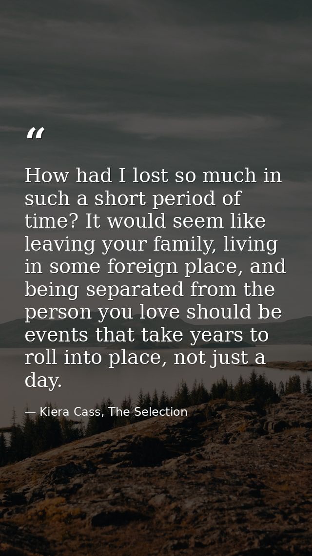 How had I lost so much in such a short period of time? It would seem like leaving your family, living in some foreign pl — Kiera Cass, The Selection