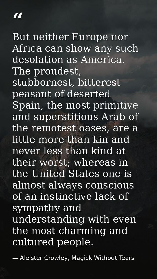 But neither Europe nor Africa can show any such desolation as America. The proudest, stubbornest, bitterest peasant of d — Aleister Crowley, Magick Without Tears