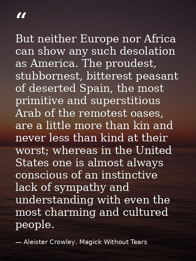 But neither Europe nor Africa can show any such desolation as America. The proudest, stubbornest, bitterest peasant of d — Aleister Crowley, Magick Without Tears
