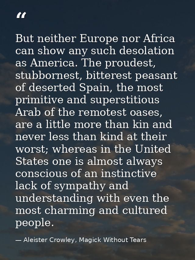 But neither Europe nor Africa can show any such desolation as America. The proudest, stubbornest, bitterest peasant of d — Aleister Crowley, Magick Without Tears