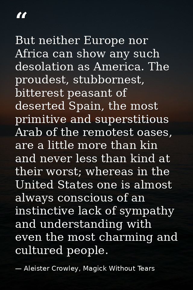 But neither Europe nor Africa can show any such desolation as America. The proudest, stubbornest, bitterest peasant of d — Aleister Crowley, Magick Without Tears