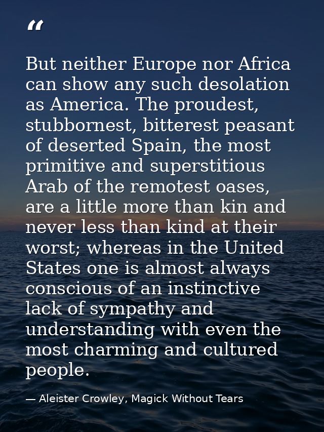 But neither Europe nor Africa can show any such desolation as America. The proudest, stubbornest, bitterest peasant of d — Aleister Crowley, Magick Without Tears