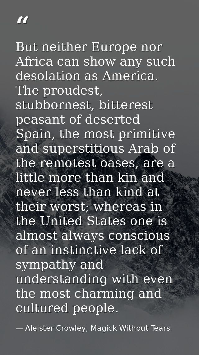 But neither Europe nor Africa can show any such desolation as America. The proudest, stubbornest, bitterest peasant of d — Aleister Crowley, Magick Without Tears