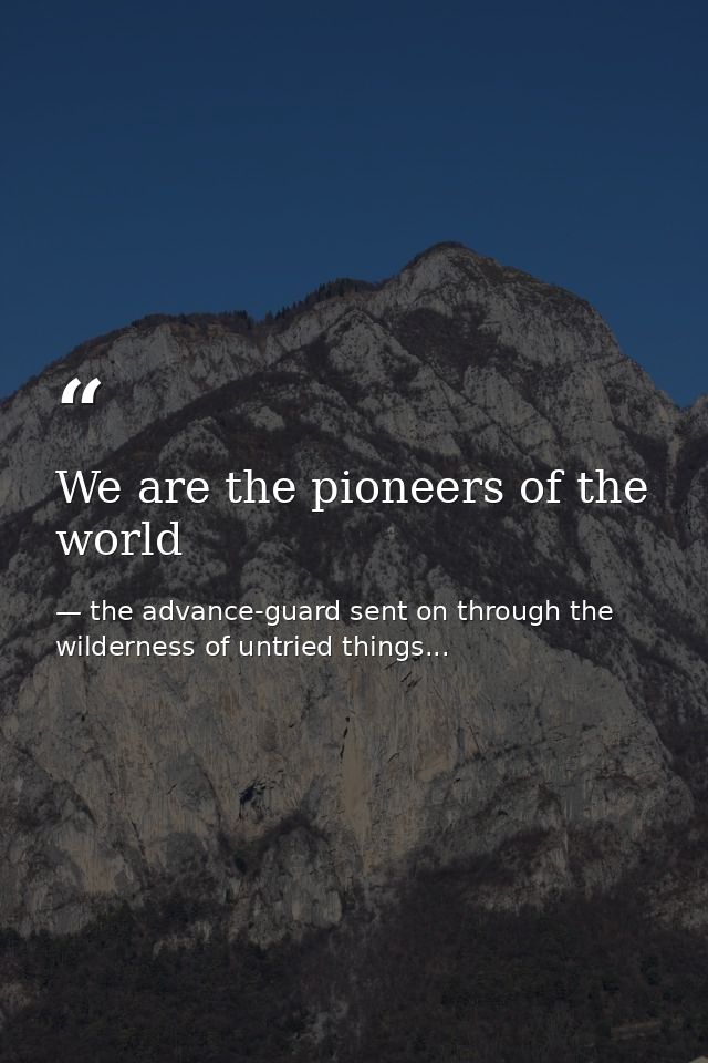 We are the pioneers of the world — the advance-guard sent on through the wilderness of untried things...