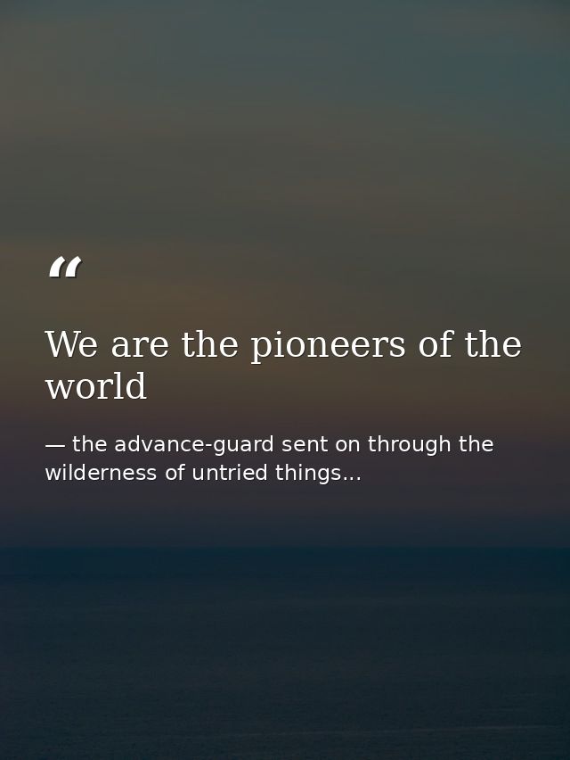 We are the pioneers of the world — the advance-guard sent on through the wilderness of untried things...