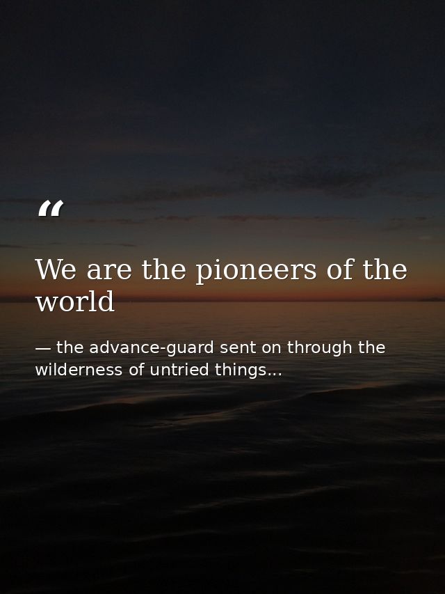 We are the pioneers of the world — the advance-guard sent on through the wilderness of untried things...