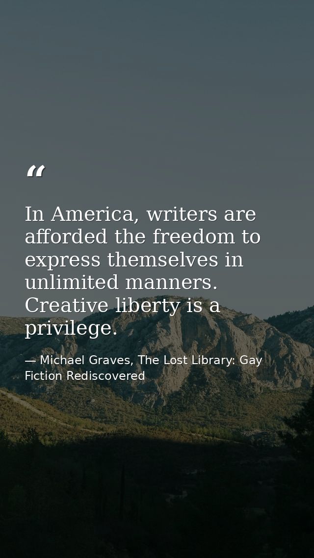 In America, writers are afforded the freedom to express themselves in unlimited manners. Creative liberty is a privilege — Michael Graves, The Lost Library: Gay Fiction Rediscovered